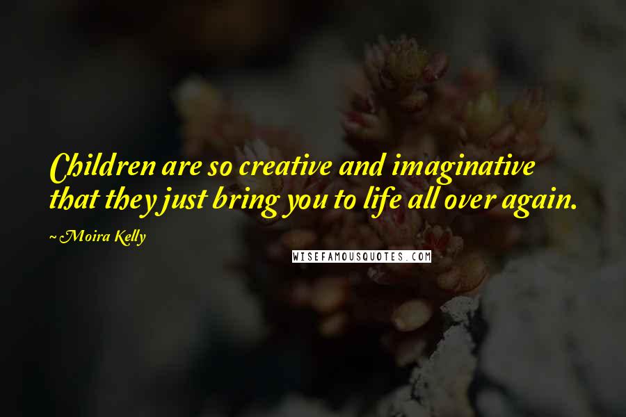 Moira Kelly Quotes: Children are so creative and imaginative that they just bring you to life all over again.