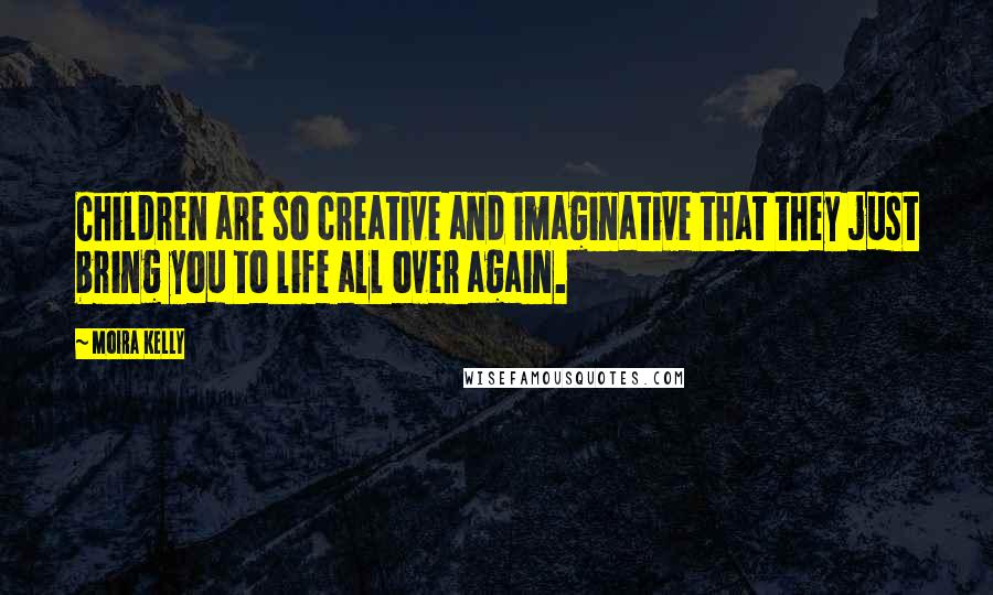 Moira Kelly Quotes: Children are so creative and imaginative that they just bring you to life all over again.