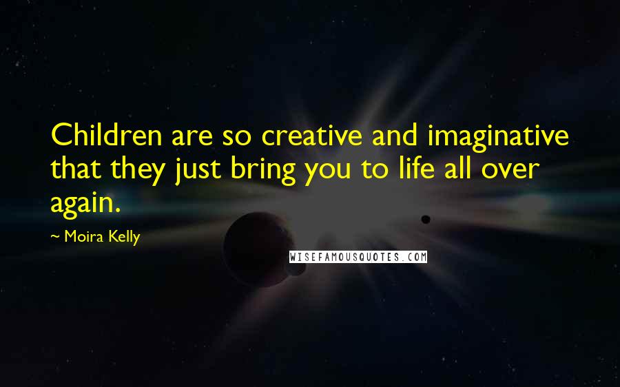 Moira Kelly Quotes: Children are so creative and imaginative that they just bring you to life all over again.
