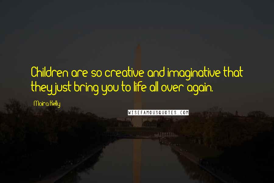 Moira Kelly Quotes: Children are so creative and imaginative that they just bring you to life all over again.