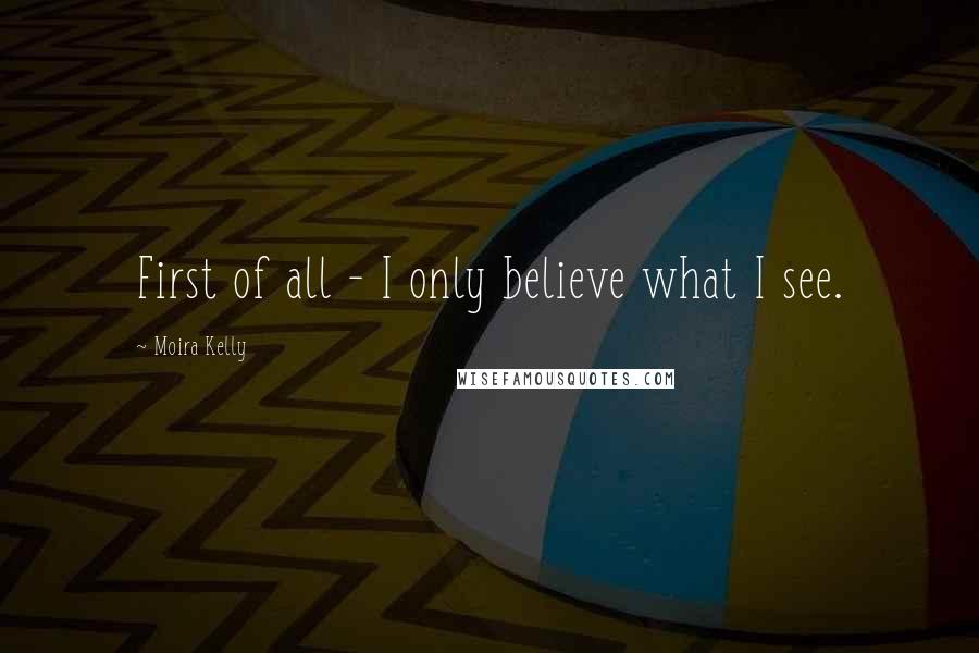 Moira Kelly Quotes: First of all - I only believe what I see.