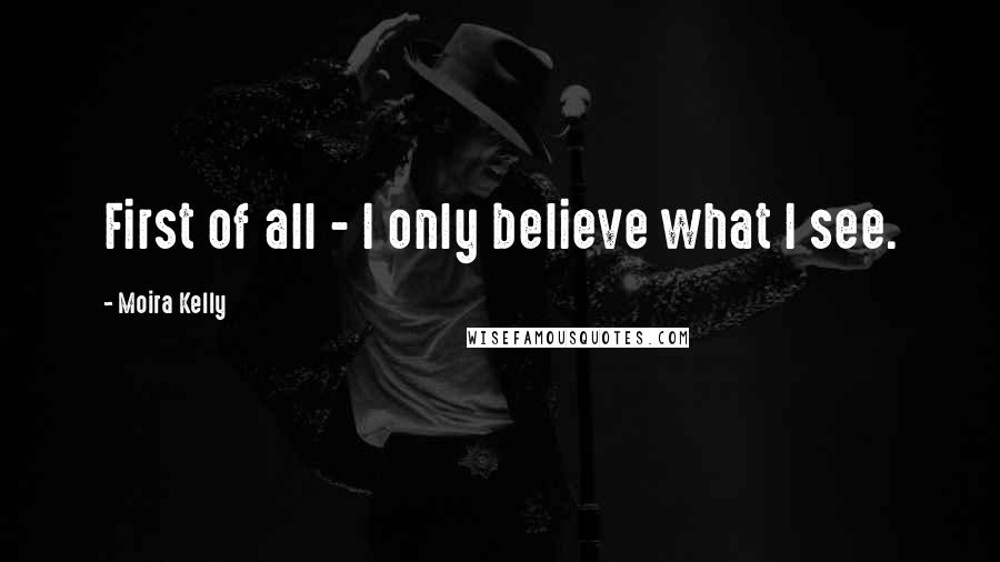 Moira Kelly Quotes: First of all - I only believe what I see.