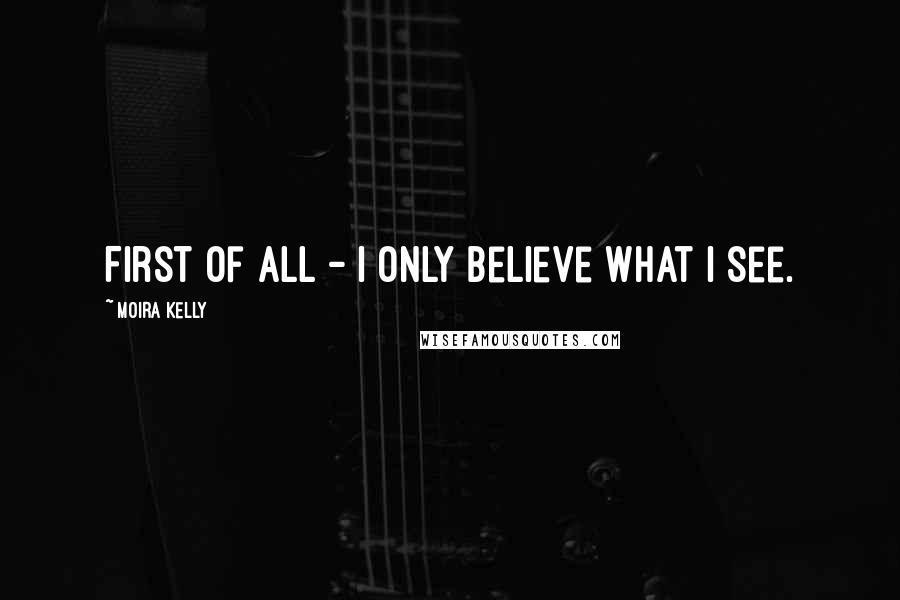 Moira Kelly Quotes: First of all - I only believe what I see.