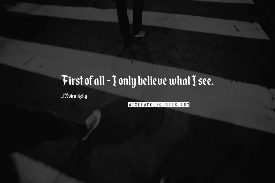 Moira Kelly Quotes: First of all - I only believe what I see.