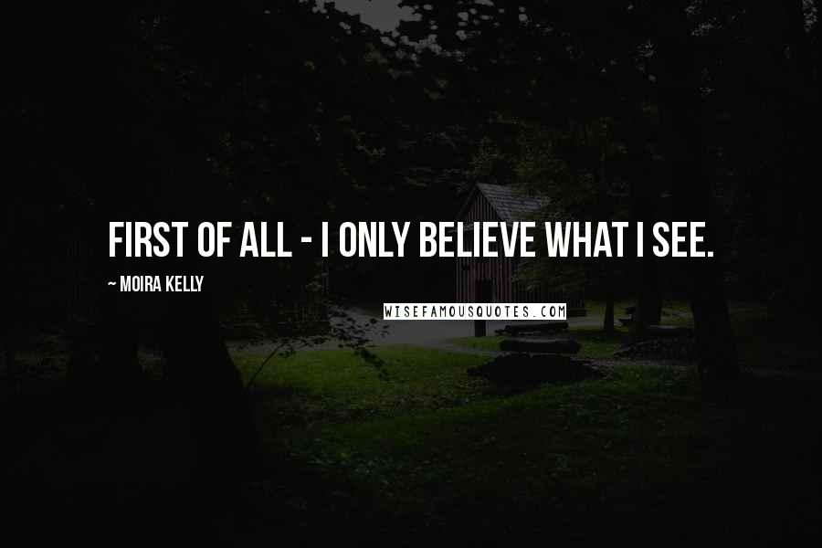 Moira Kelly Quotes: First of all - I only believe what I see.