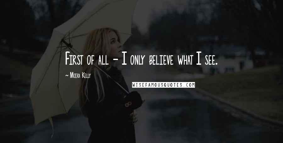 Moira Kelly Quotes: First of all - I only believe what I see.