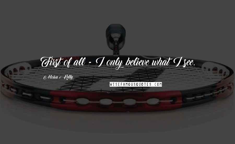 Moira Kelly Quotes: First of all - I only believe what I see.