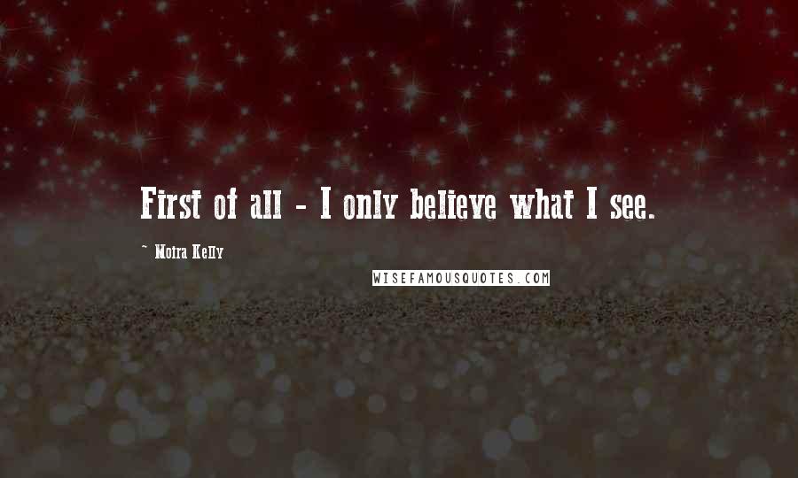 Moira Kelly Quotes: First of all - I only believe what I see.