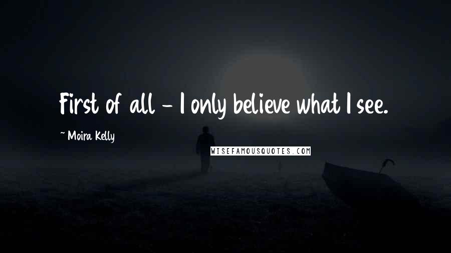 Moira Kelly Quotes: First of all - I only believe what I see.