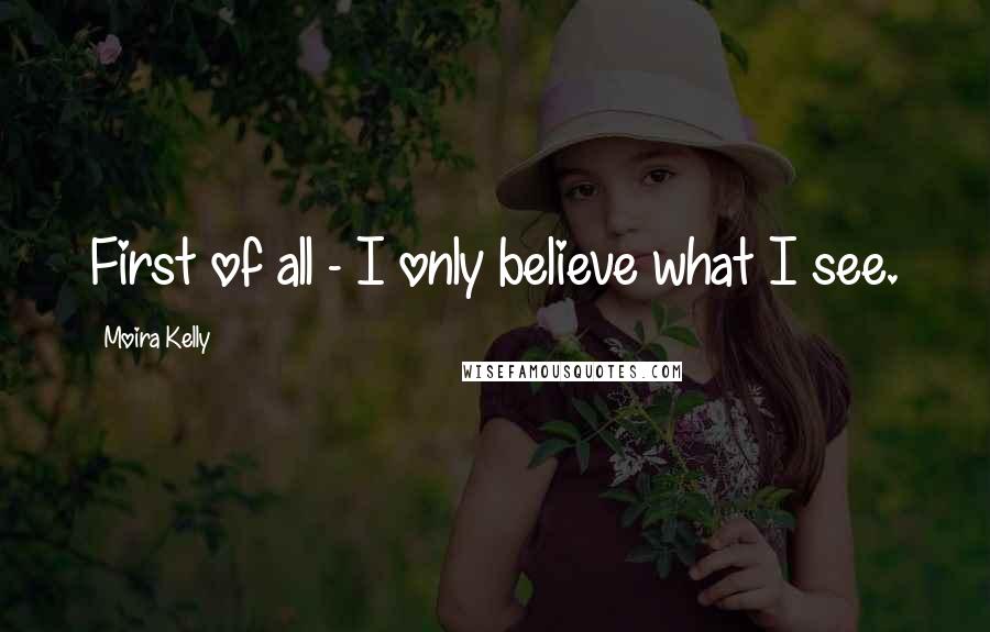 Moira Kelly Quotes: First of all - I only believe what I see.