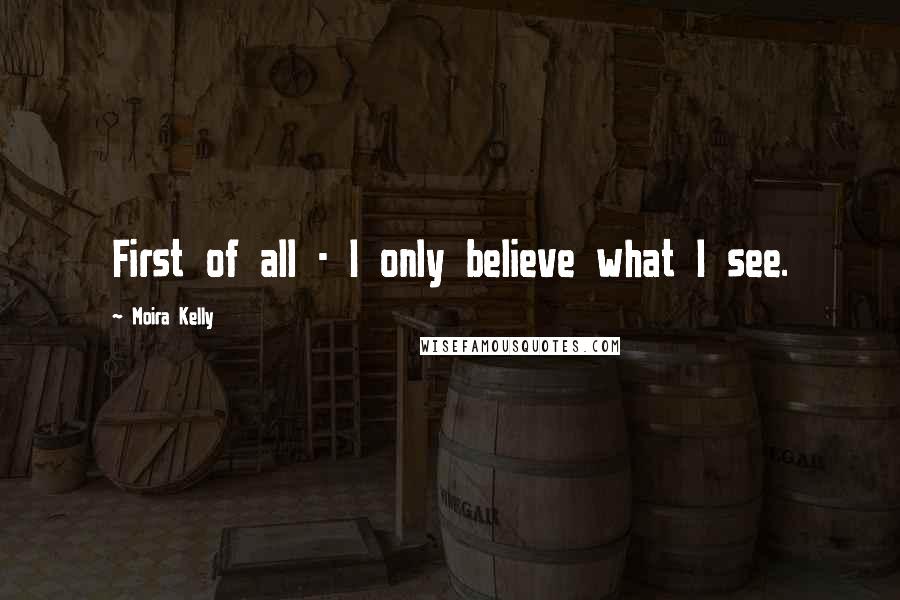 Moira Kelly Quotes: First of all - I only believe what I see.