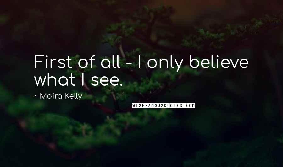 Moira Kelly Quotes: First of all - I only believe what I see.