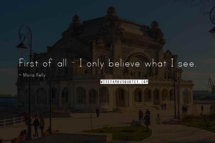Moira Kelly Quotes: First of all - I only believe what I see.