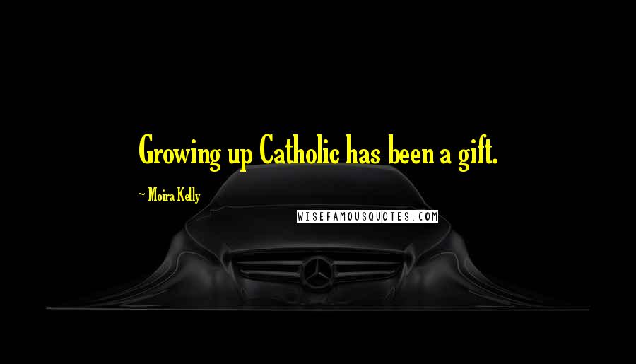 Moira Kelly Quotes: Growing up Catholic has been a gift.