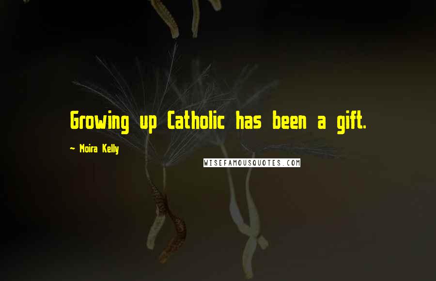 Moira Kelly Quotes: Growing up Catholic has been a gift.