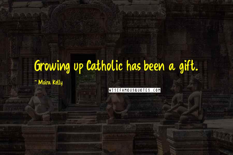 Moira Kelly Quotes: Growing up Catholic has been a gift.