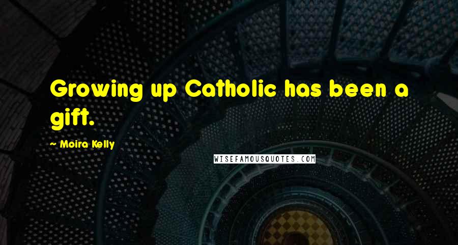 Moira Kelly Quotes: Growing up Catholic has been a gift.