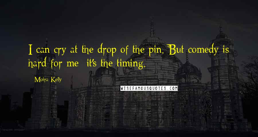 Moira Kelly Quotes: I can cry at the drop of the pin. But comedy is hard for me; it's the timing.