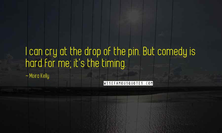 Moira Kelly Quotes: I can cry at the drop of the pin. But comedy is hard for me; it's the timing.