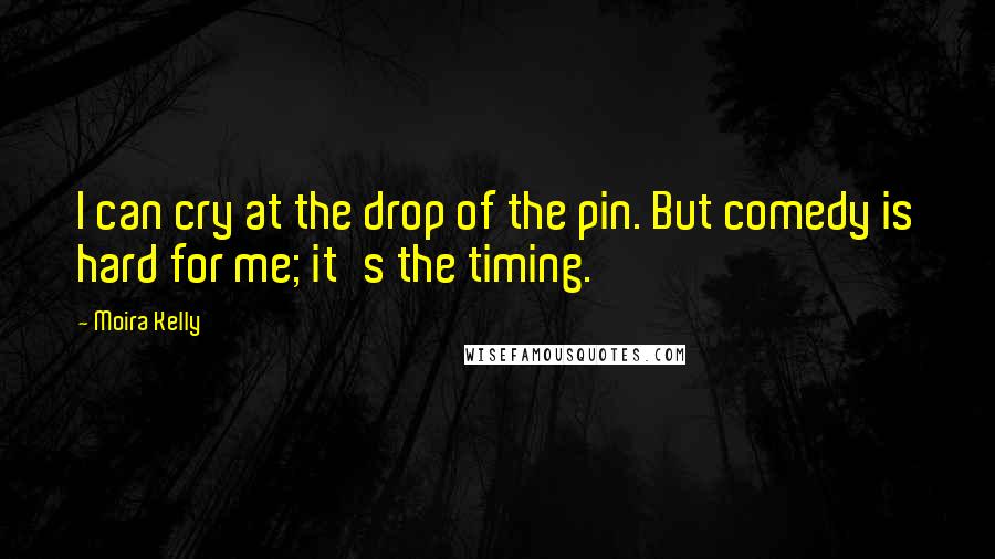 Moira Kelly Quotes: I can cry at the drop of the pin. But comedy is hard for me; it's the timing.
