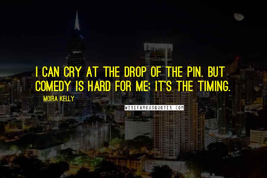 Moira Kelly Quotes: I can cry at the drop of the pin. But comedy is hard for me; it's the timing.