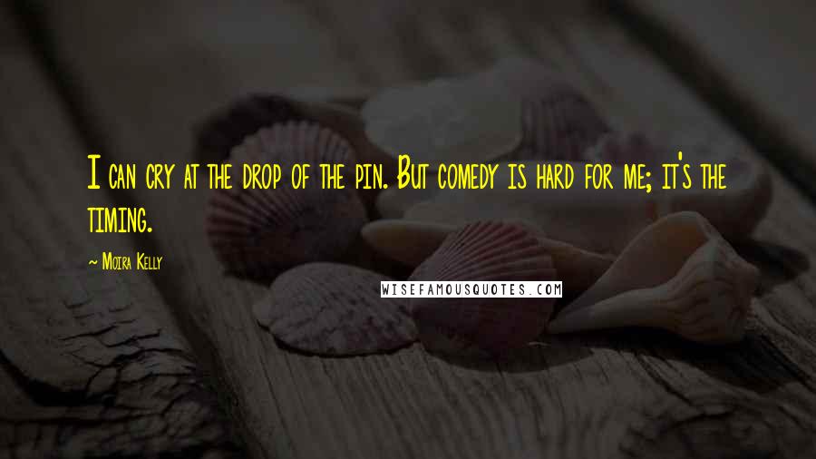 Moira Kelly Quotes: I can cry at the drop of the pin. But comedy is hard for me; it's the timing.