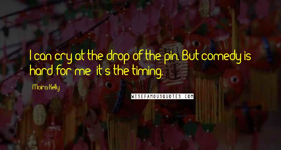 Moira Kelly Quotes: I can cry at the drop of the pin. But comedy is hard for me; it's the timing.