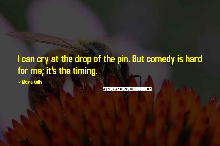 Moira Kelly Quotes: I can cry at the drop of the pin. But comedy is hard for me; it's the timing.