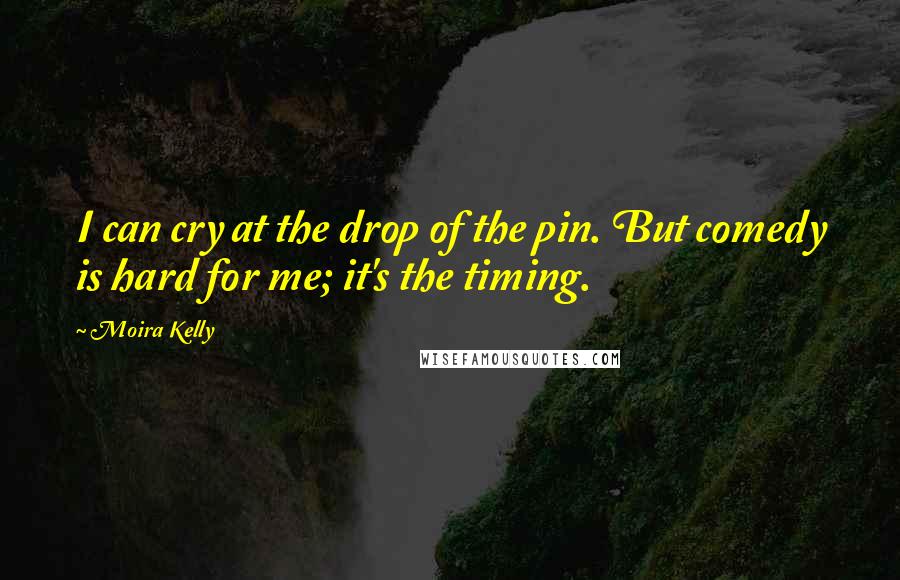 Moira Kelly Quotes: I can cry at the drop of the pin. But comedy is hard for me; it's the timing.