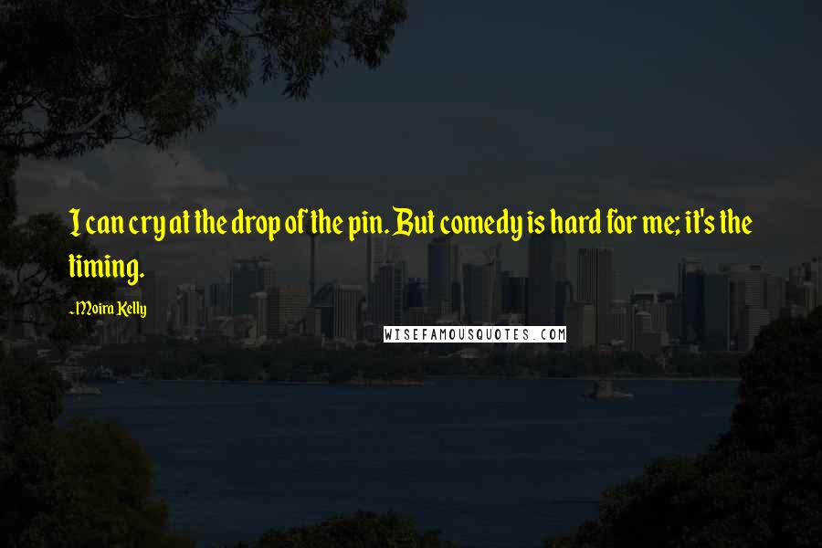 Moira Kelly Quotes: I can cry at the drop of the pin. But comedy is hard for me; it's the timing.