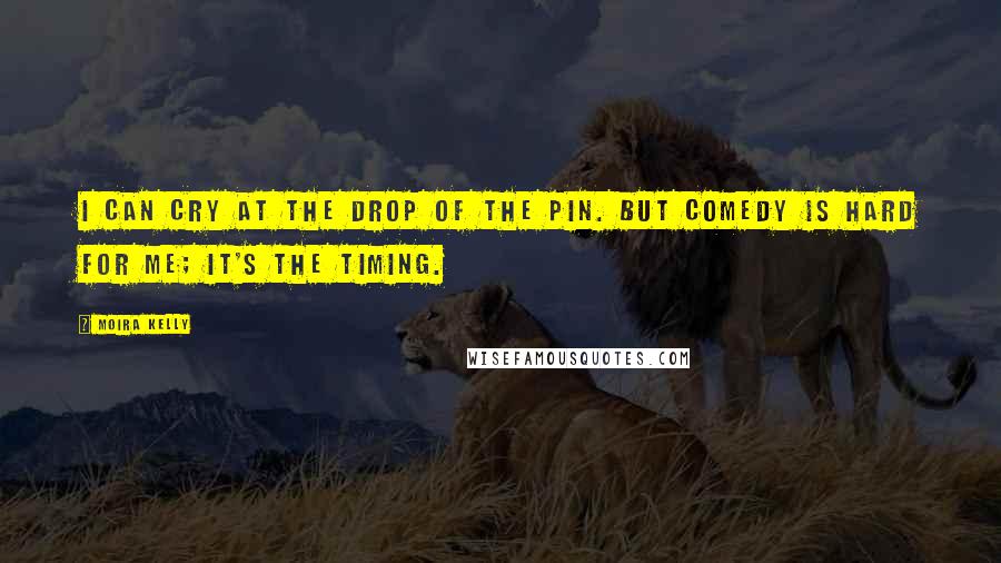 Moira Kelly Quotes: I can cry at the drop of the pin. But comedy is hard for me; it's the timing.