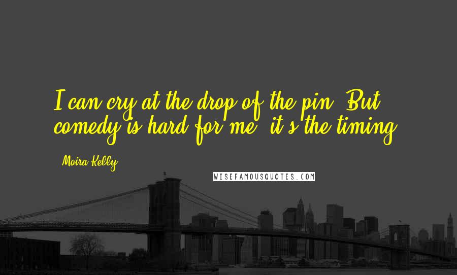 Moira Kelly Quotes: I can cry at the drop of the pin. But comedy is hard for me; it's the timing.