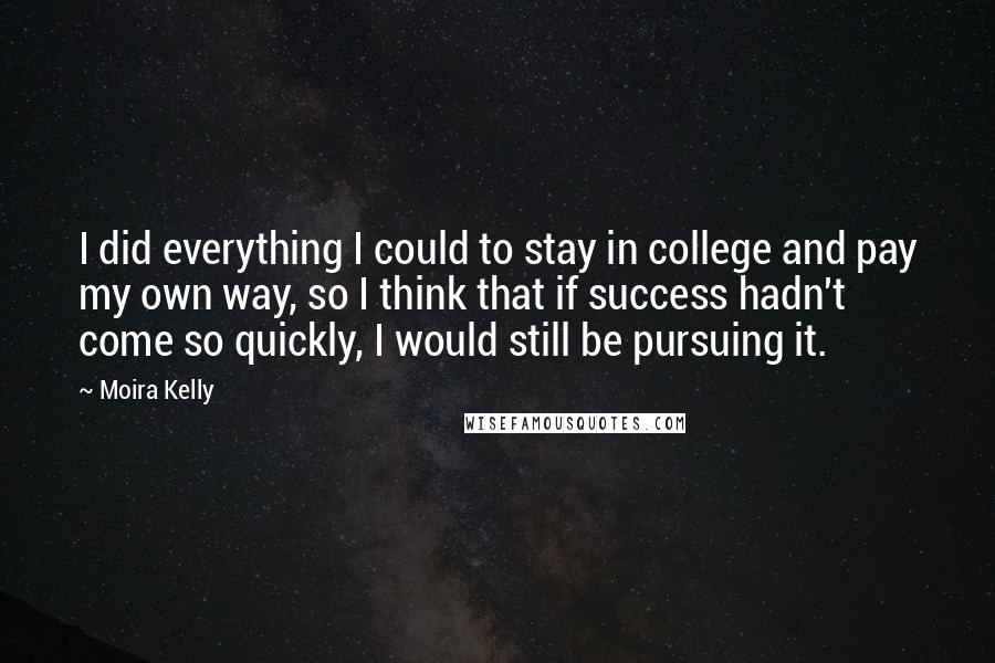 Moira Kelly Quotes: I did everything I could to stay in college and pay my own way, so I think that if success hadn't come so quickly, I would still be pursuing it.