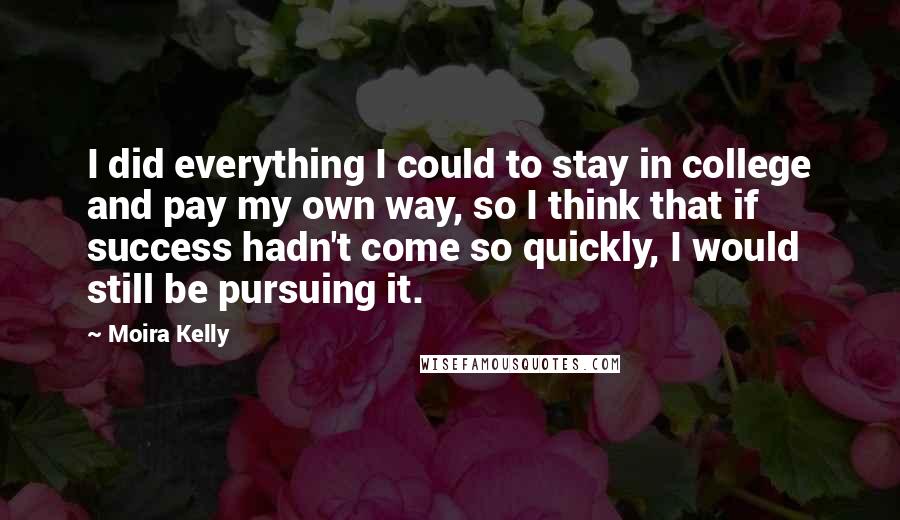 Moira Kelly Quotes: I did everything I could to stay in college and pay my own way, so I think that if success hadn't come so quickly, I would still be pursuing it.