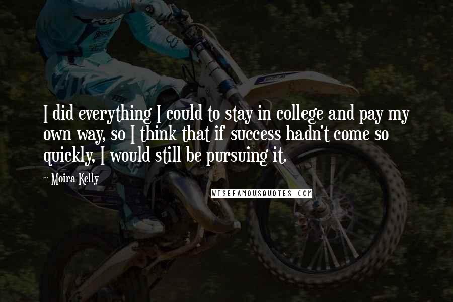 Moira Kelly Quotes: I did everything I could to stay in college and pay my own way, so I think that if success hadn't come so quickly, I would still be pursuing it.