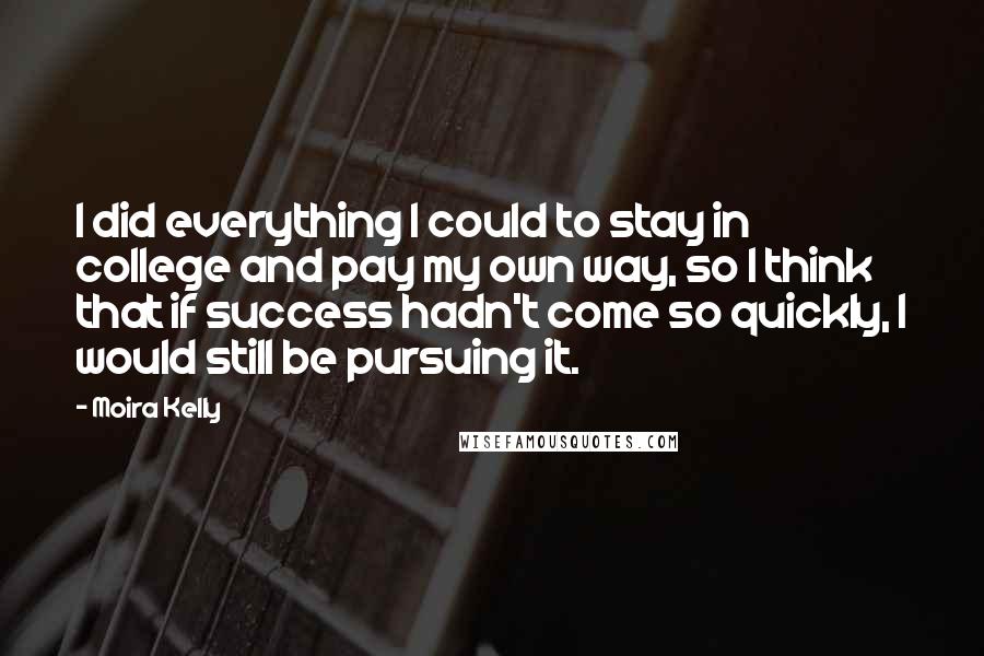 Moira Kelly Quotes: I did everything I could to stay in college and pay my own way, so I think that if success hadn't come so quickly, I would still be pursuing it.