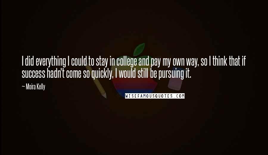 Moira Kelly Quotes: I did everything I could to stay in college and pay my own way, so I think that if success hadn't come so quickly, I would still be pursuing it.