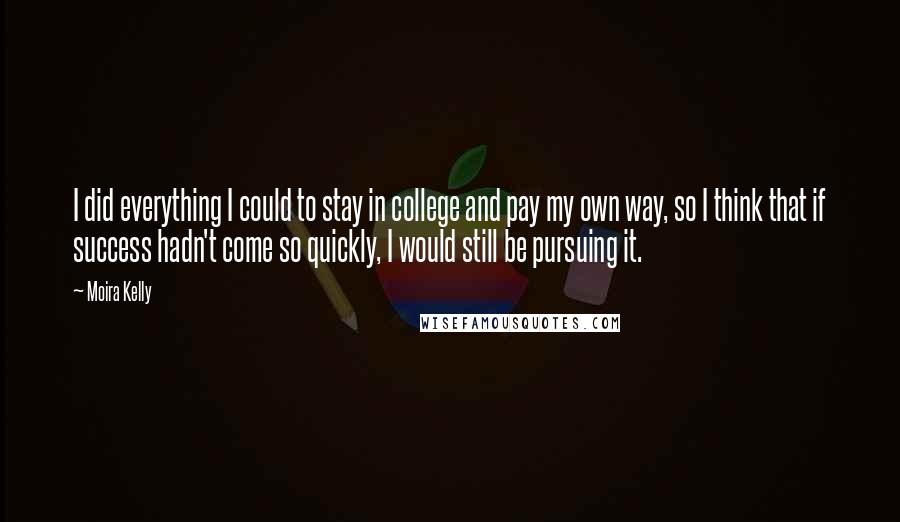 Moira Kelly Quotes: I did everything I could to stay in college and pay my own way, so I think that if success hadn't come so quickly, I would still be pursuing it.