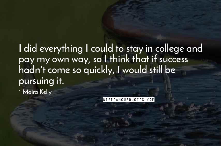 Moira Kelly Quotes: I did everything I could to stay in college and pay my own way, so I think that if success hadn't come so quickly, I would still be pursuing it.