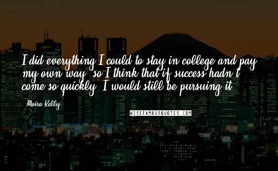 Moira Kelly Quotes: I did everything I could to stay in college and pay my own way, so I think that if success hadn't come so quickly, I would still be pursuing it.