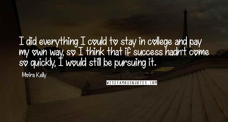 Moira Kelly Quotes: I did everything I could to stay in college and pay my own way, so I think that if success hadn't come so quickly, I would still be pursuing it.