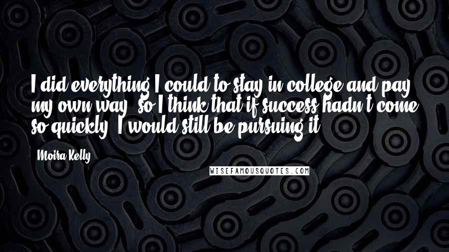 Moira Kelly Quotes: I did everything I could to stay in college and pay my own way, so I think that if success hadn't come so quickly, I would still be pursuing it.