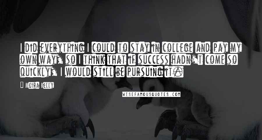 Moira Kelly Quotes: I did everything I could to stay in college and pay my own way, so I think that if success hadn't come so quickly, I would still be pursuing it.