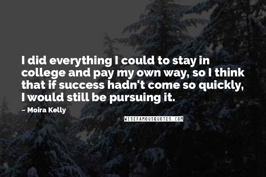 Moira Kelly Quotes: I did everything I could to stay in college and pay my own way, so I think that if success hadn't come so quickly, I would still be pursuing it.