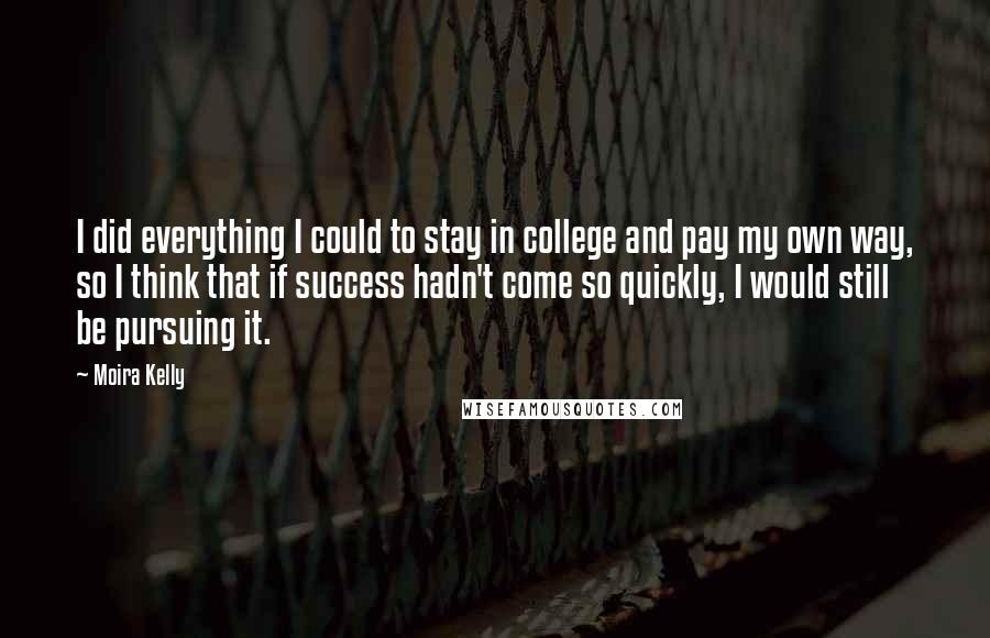 Moira Kelly Quotes: I did everything I could to stay in college and pay my own way, so I think that if success hadn't come so quickly, I would still be pursuing it.