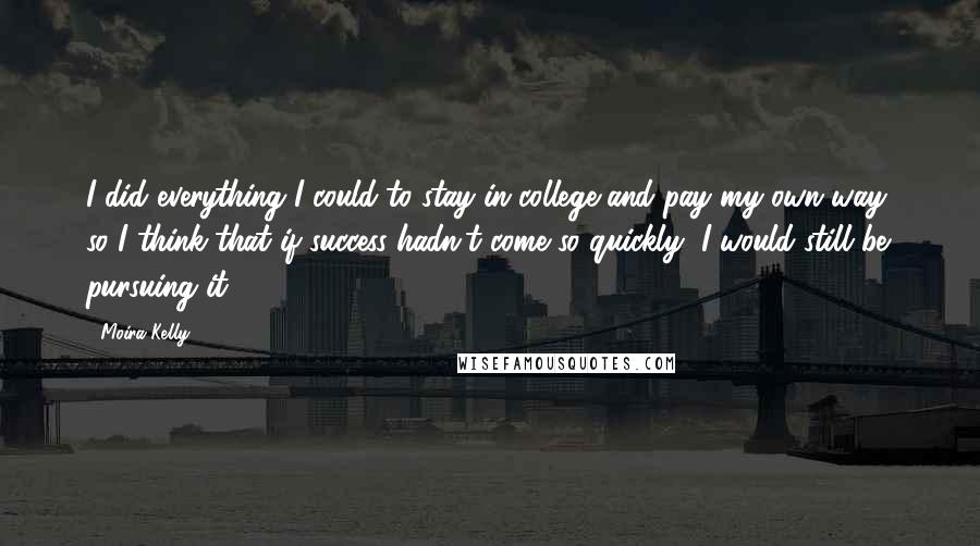 Moira Kelly Quotes: I did everything I could to stay in college and pay my own way, so I think that if success hadn't come so quickly, I would still be pursuing it.