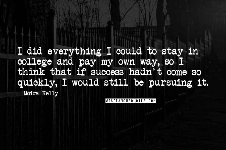 Moira Kelly Quotes: I did everything I could to stay in college and pay my own way, so I think that if success hadn't come so quickly, I would still be pursuing it.