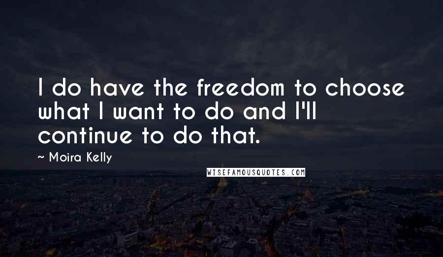 Moira Kelly Quotes: I do have the freedom to choose what I want to do and I'll continue to do that.