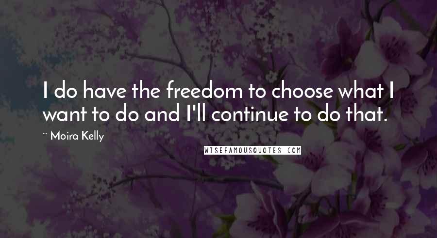 Moira Kelly Quotes: I do have the freedom to choose what I want to do and I'll continue to do that.