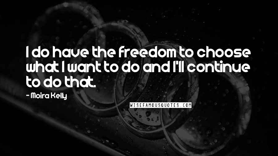 Moira Kelly Quotes: I do have the freedom to choose what I want to do and I'll continue to do that.